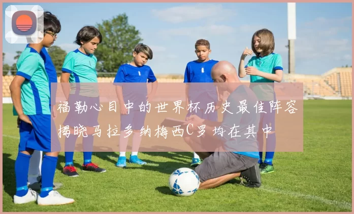 福勒心目中的世界杯历史最佳阵容揭晓马拉多纳梅西C罗均在其中