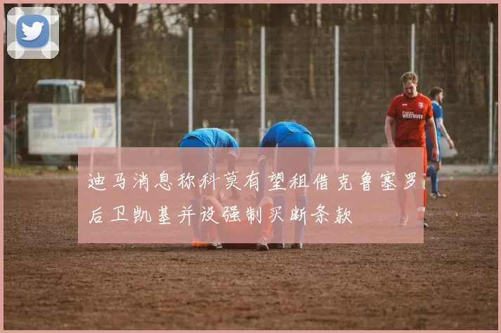 迪马消息称科莫有望租借克鲁塞罗后卫凯基并设强制买断条款