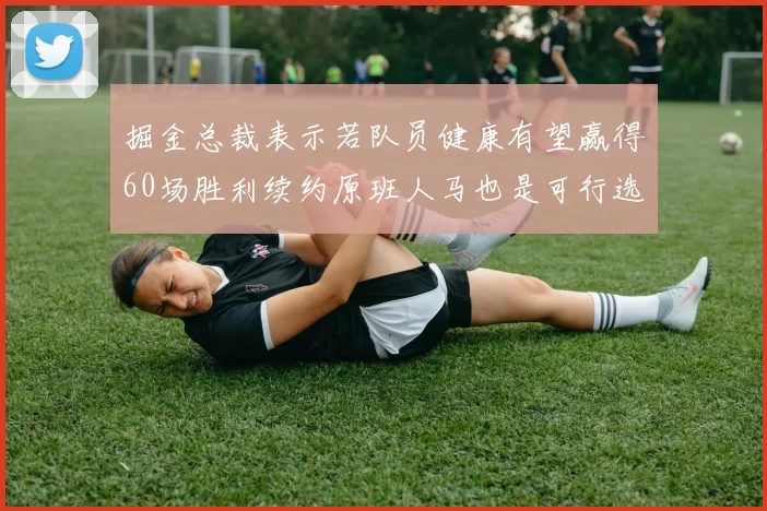 掘金总裁表示若队员健康有望赢得60场胜利续约原班人马也是可行选择