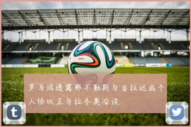 罗马诺透露那不勒斯与吉拉达成个人协议正与拉齐奥洽谈