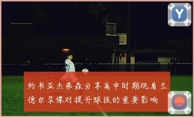 约书亚杰弗森分享高中时期观看兰德尔录像对提升球技的重要影响
