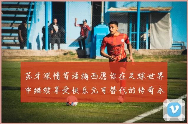 苏牙深情寄语梅西愿你在足球世界中继续享受快乐无可替代的传奇永存
