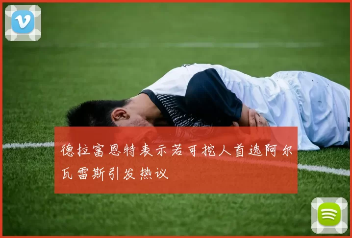 德拉富恩特表示若可挖人首选阿尔瓦雷斯引发热议
