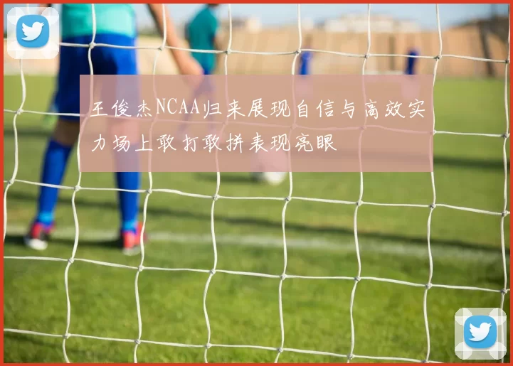 王俊杰NCAA归来展现自信与高效实力场上敢打敢拼表现亮眼