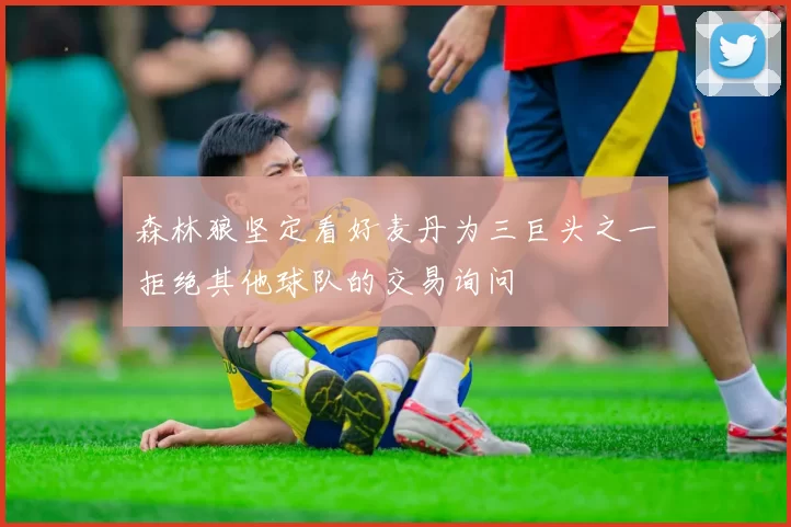 森林狼坚定看好麦丹为三巨头之一拒绝其他球队的交易询问