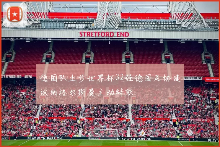 德国队止步世界杯32强德国足协建议纳格尔斯曼主动辞职