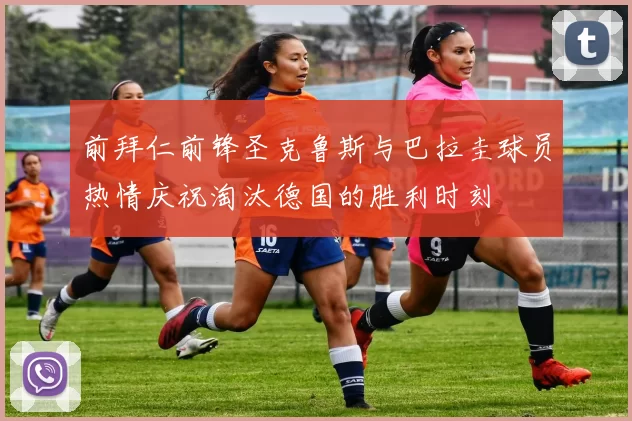 前拜仁前锋圣克鲁斯与巴拉圭球员热情庆祝淘汰德国的胜利时刻