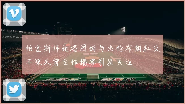 帕金斯评论塔图姆与杰伦布朗私交不深未曾合作播客引发关注