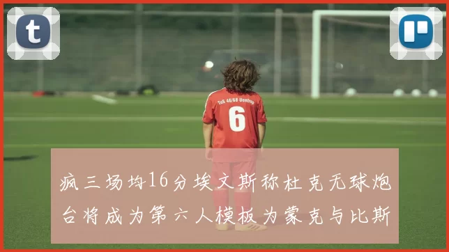 疯三场均16分埃文斯称杜克无球炮台将成为第六人模板为蒙克与比斯利