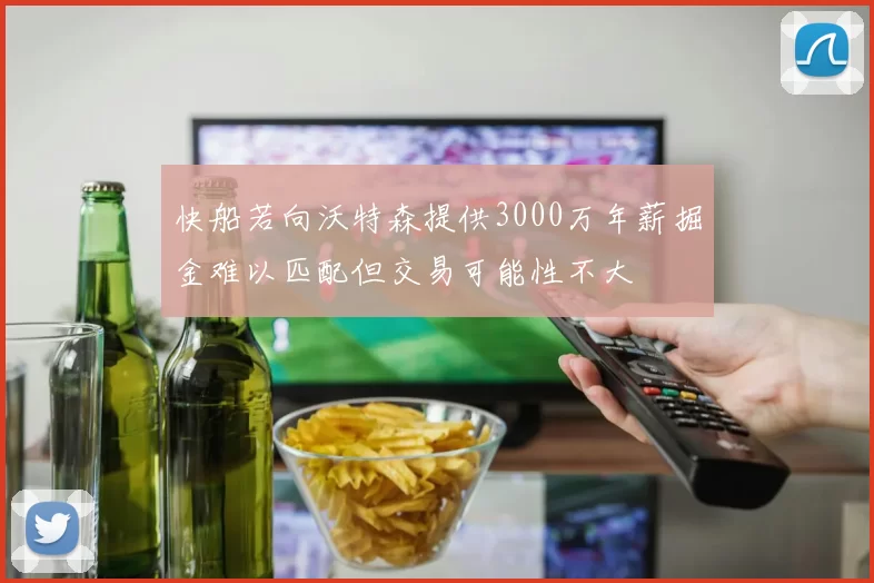 快船若向沃特森提供3000万年薪掘金难以匹配但交易可能性不大
