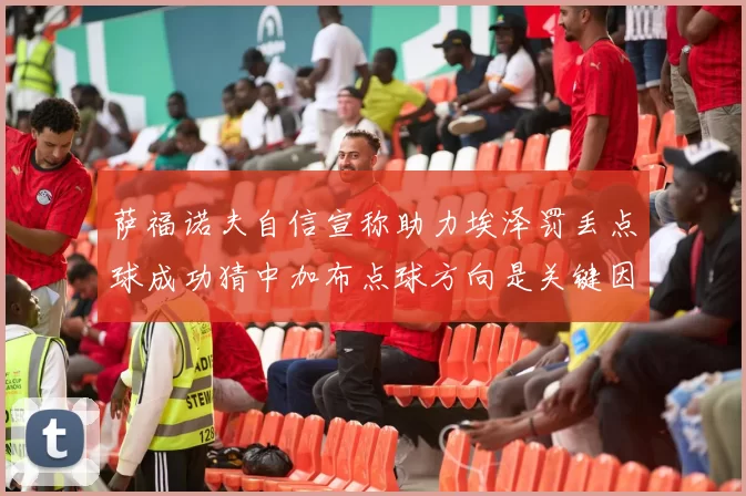 萨福诺夫自信宣称助力埃泽罚丢点球成功猜中加布点球方向是关键因素