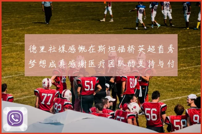 德里社媒感慨在斯坦福桥英超首秀梦想成真感谢医疗团队的支持与付出