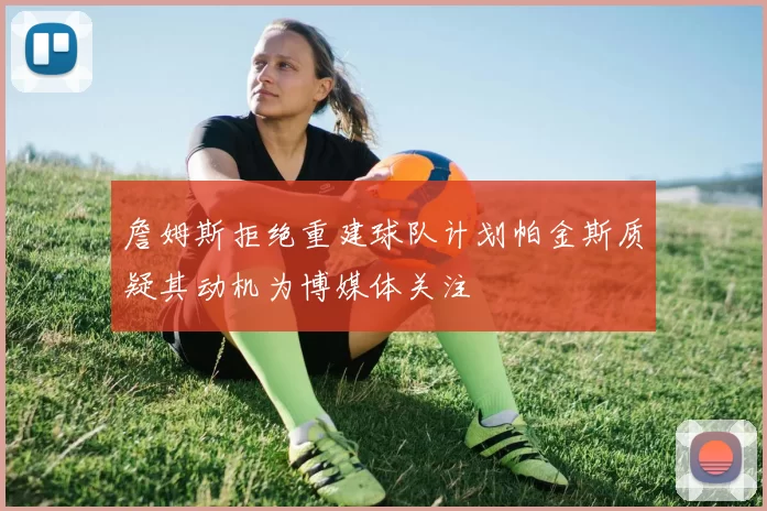詹姆斯拒绝重建球队计划帕金斯质疑其动机为博媒体关注