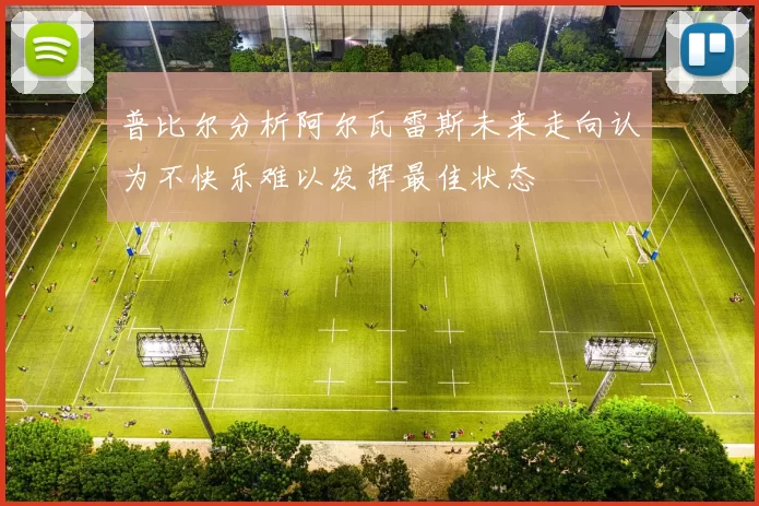 普比尔分析阿尔瓦雷斯未来走向认为不快乐难以发挥最佳状态