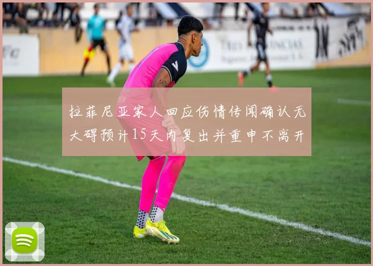 拉菲尼亚家人回应伤情传闻确认无大碍预计15天内复出并重申不离开巴萨